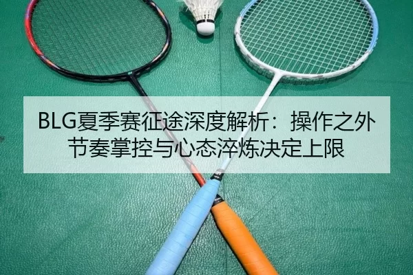 BLG夏季赛征途深度解析：操作之外节奏掌控与心态淬炼决定上限