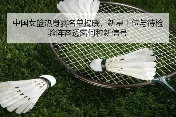 中国女篮热身赛名单揭晓，新星上位与待检验阵容透露何种新信号